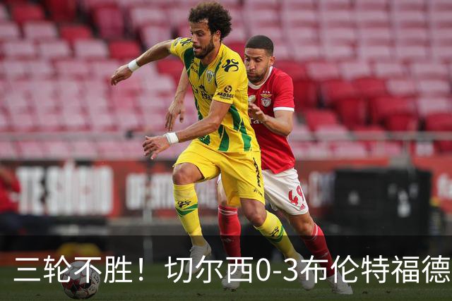 三轮不胜！切尔西0-3布伦特福德先赛掉第七 蓝军连续21场联赛丢球