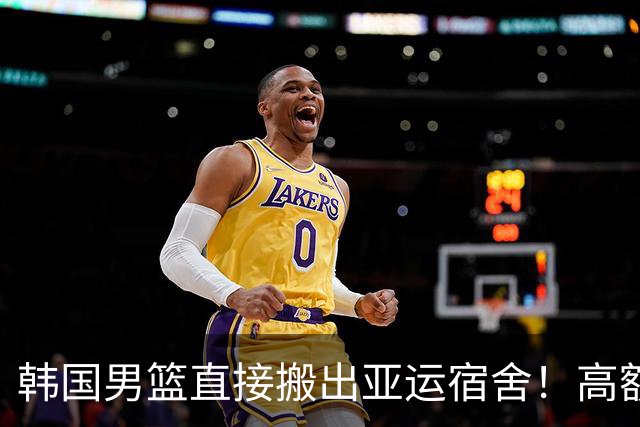 韩国男篮直接搬出亚运宿舍！高额住宿费曝光，中国男篮会搬吗？